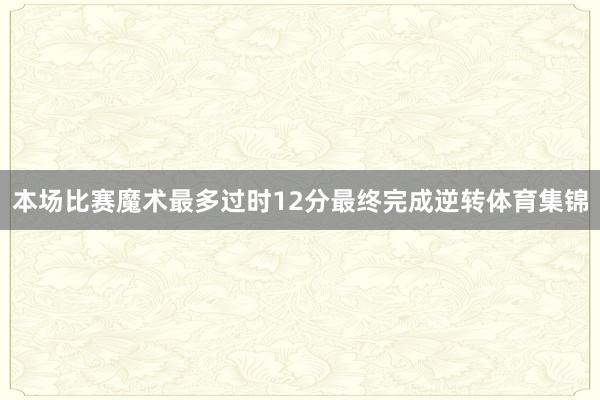 本场比赛魔术最多过时12分最终完成逆转体育集锦