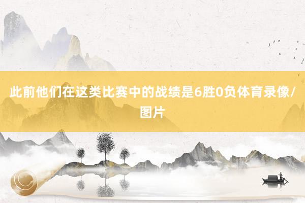 此前他们在这类比赛中的战绩是6胜0负体育录像/图片