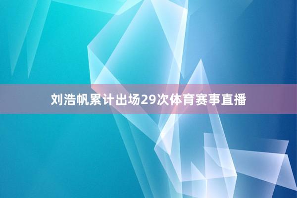 刘浩帆累计出场29次体育赛事直播