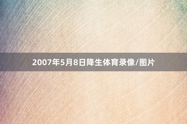 2007年5月8日降生体育录像/图片