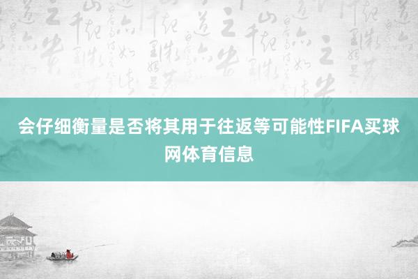会仔细衡量是否将其用于往返等可能性FIFA买球网体育信息
