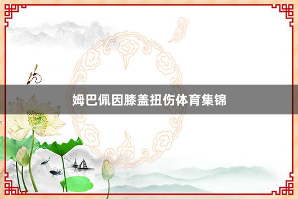 姆巴佩因膝盖扭伤体育集锦