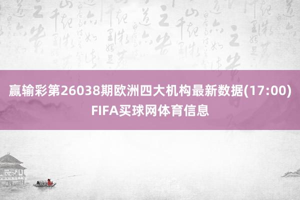 赢输彩第26038期欧洲四大机构最新数据(17:00)FIFA买球网体育信息
