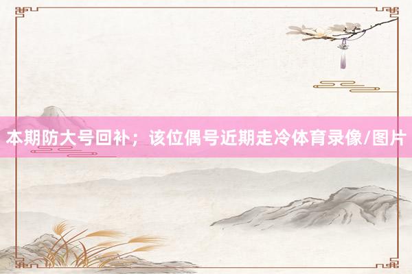 本期防大号回补；该位偶号近期走冷体育录像/图片
