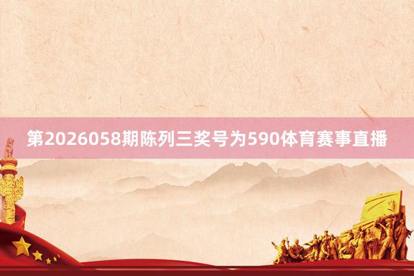 第2026058期陈列三奖号为590体育赛事直播