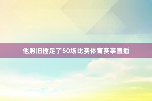 他照旧插足了50场比赛体育赛事直播