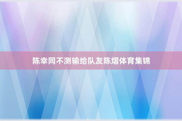 陈幸同不测输给队友陈熠体育集锦