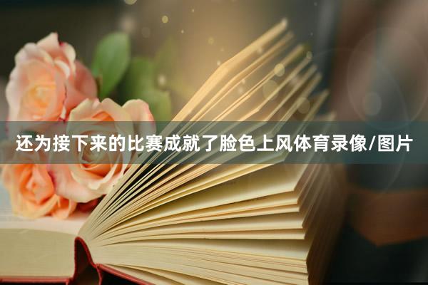 还为接下来的比赛成就了脸色上风体育录像/图片