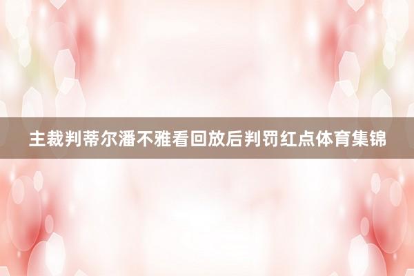 主裁判蒂尔潘不雅看回放后判罚红点体育集锦