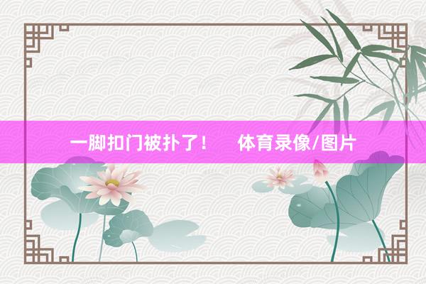 一脚扣门被扑了！    体育录像/图片