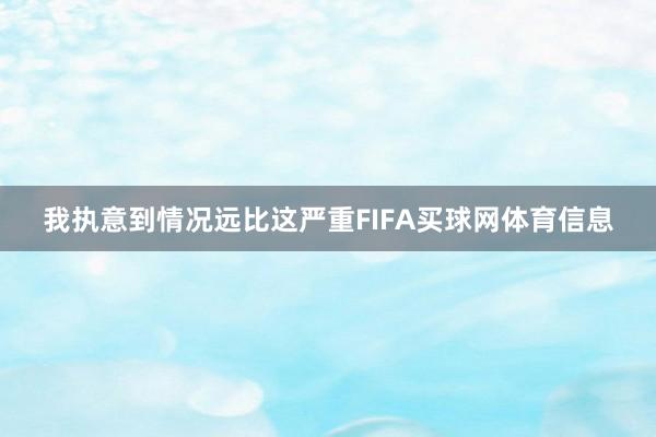 我执意到情况远比这严重FIFA买球网体育信息