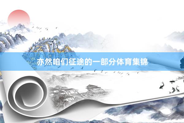亦然咱们征途的一部分体育集锦