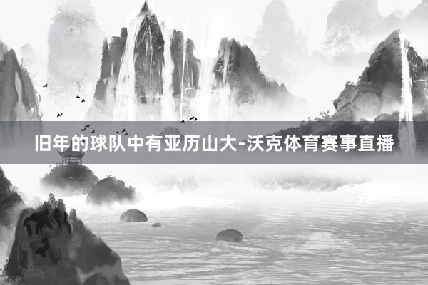 旧年的球队中有亚历山大-沃克体育赛事直播