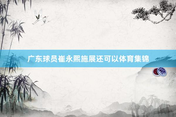 广东球员崔永熙施展还可以体育集锦