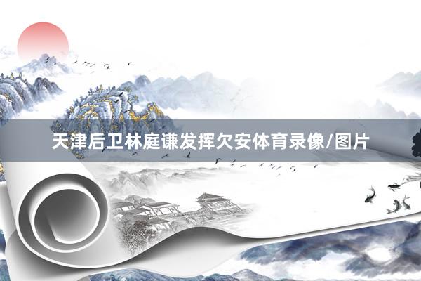 天津后卫林庭谦发挥欠安体育录像/图片