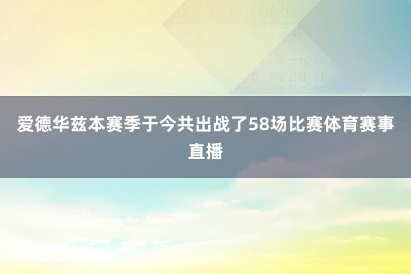 爱德华兹本赛季于今共出战了58场比赛体育赛事直播