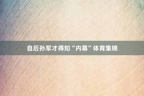 自后孙军才得知“内幕”体育集锦