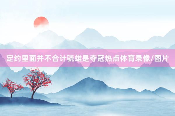 定约里面并不合计骁雄是夺冠热点体育录像/图片