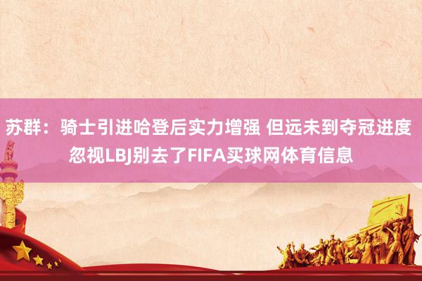 苏群：骑士引进哈登后实力增强 但远未到夺冠进度 忽视LBJ别去了FIFA买球网体育信息