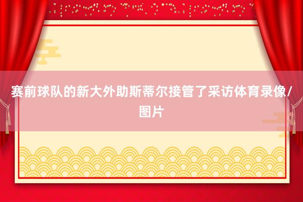 赛前球队的新大外助斯蒂尔接管了采访体育录像/图片
