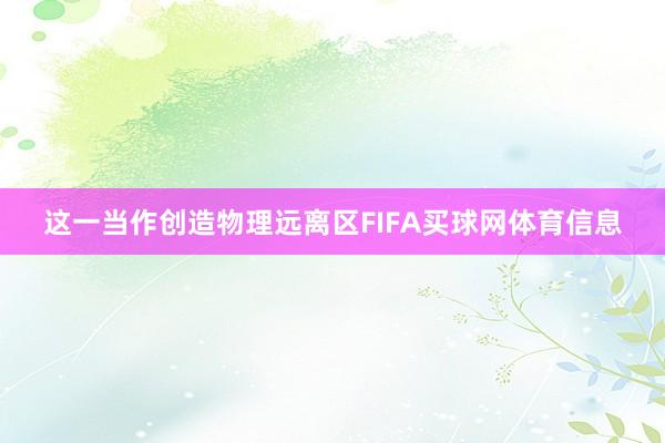 这一当作创造物理远离区FIFA买球网体育信息