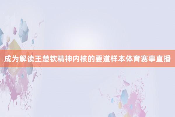 成为解读王楚钦精神内核的要道样本体育赛事直播