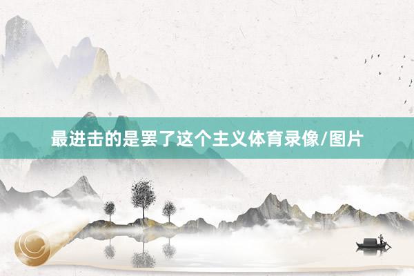 最进击的是罢了这个主义体育录像/图片