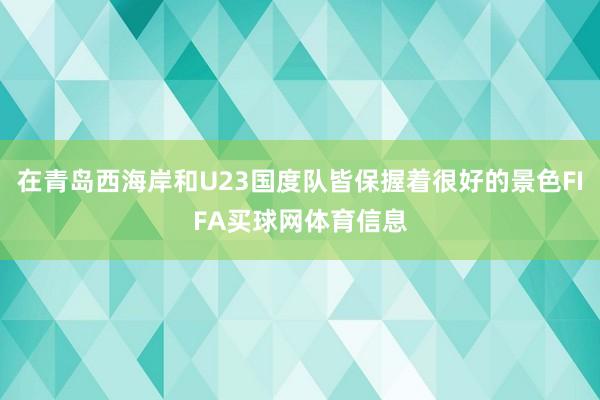 在青岛西海岸和U23国度队皆保握着很好的景色FIFA买球网体育信息
