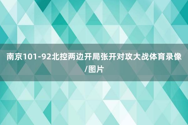 南京101-92北控两边开局张开对攻大战体育录像/图片